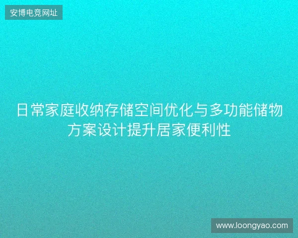 日常家庭收纳存储空间优化与多功能储物方案设计提升居家便利性